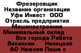 Фрезеровщик › Название организации ­ Уфа-Инвест, ООО › Отрасль предприятия ­ Машиностроение › Минимальный оклад ­ 55 000 - Все города Работа » Вакансии   . Ненецкий АО,Нижняя Пеша с.